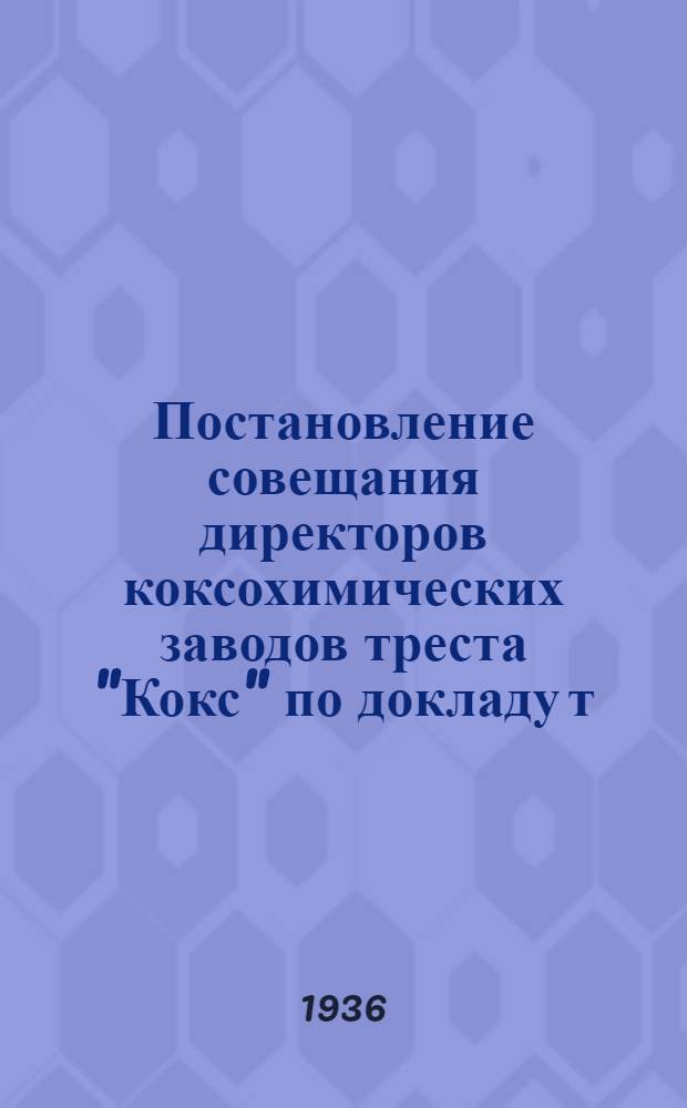 Постановление совещания директоров коксохимических заводов треста "Кокс" [по докладу т. Логинова об итогах работы Совета при Наркоме и о задачах коксохимической промышленности] : (г. Харьков, 9-10 июля 1936 г.)