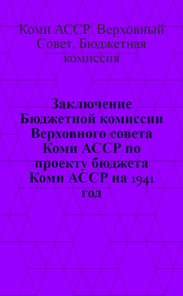 Заключение Бюджетной комиссии Верховного совета Коми АССР по проекту бюджета Коми АССР на 1941 год, внесенному СНК Коми АССР на утверждение V-й сессии Верховного совета Коми АССР