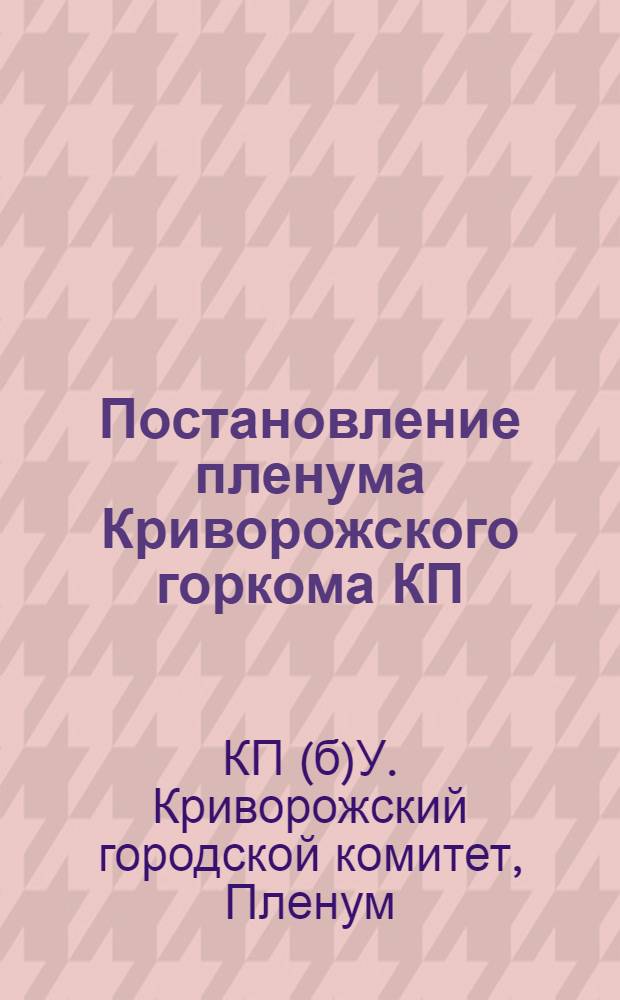 Постановление пленума Криворожского горкома КП(б)У. Об итогах работы за 1-й квартал 1936 года и о задачах развития стахановского движения "Вширь и вглубь" в Криворожском бассейне в 1936 г. (13 апр. 1936 г.)
