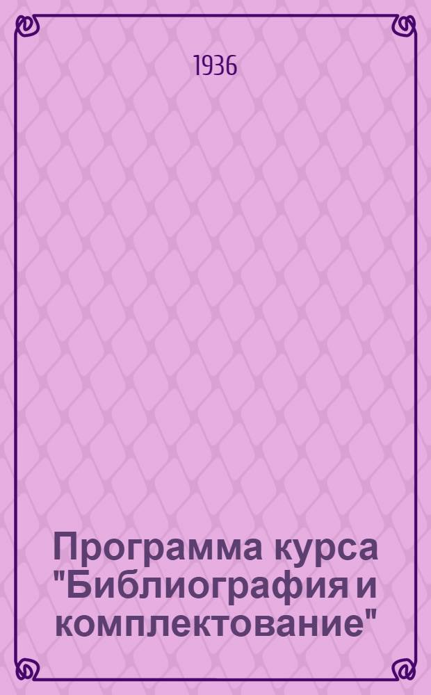 Программа курса "Библиография и комплектование" : Для библиотечных техникумов на 1936/37 учеб. год