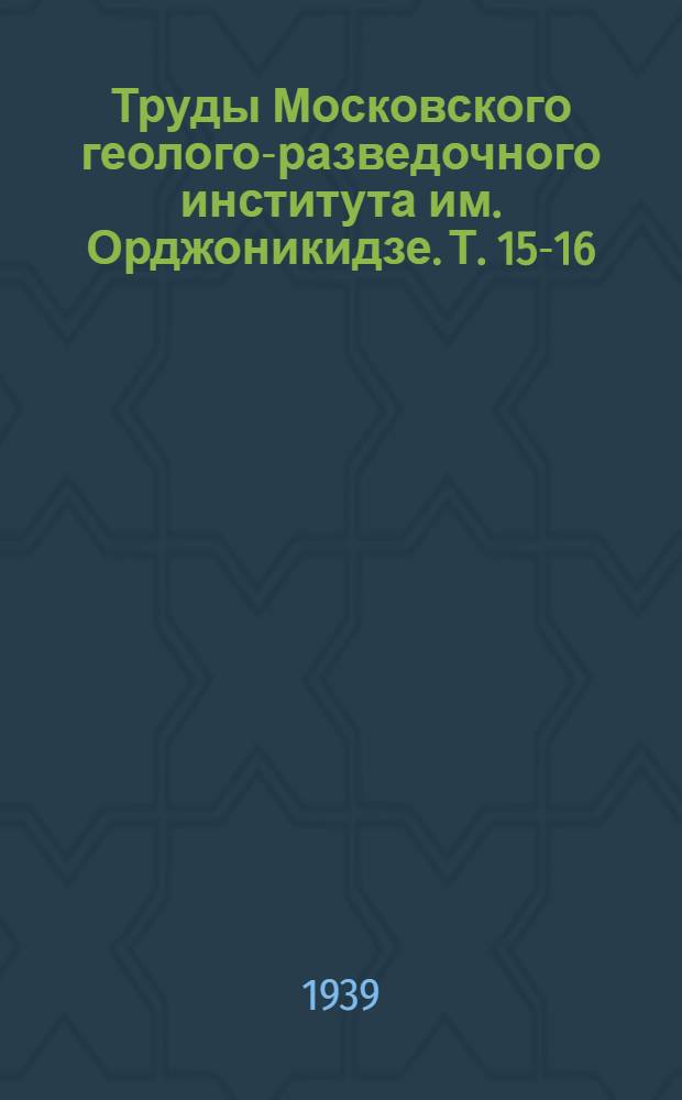 Труды Московского геолого-разведочного института им. Орджоникидзе. Т. 15-16