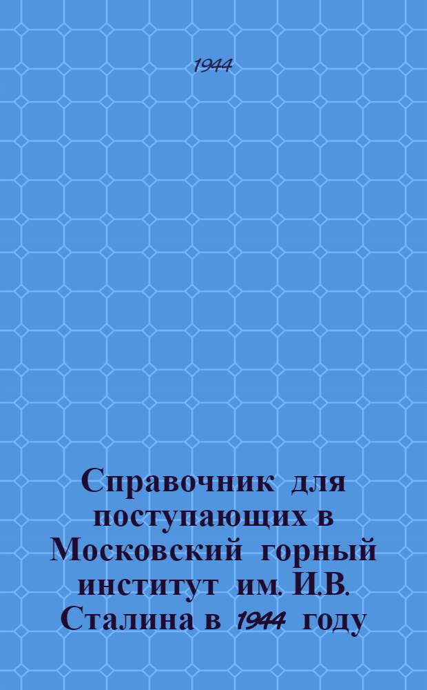 Справочник для поступающих в Московский горный институт им. И.В. Сталина в 1944 году
