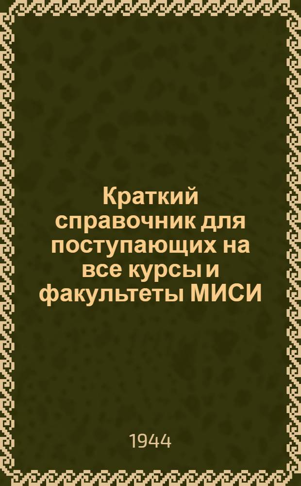 Краткий справочник для поступающих на все курсы и факультеты МИСИ