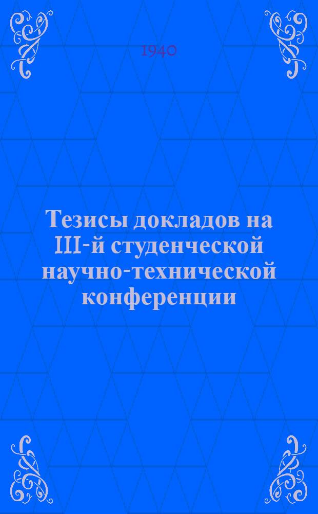 Тезисы докладов на III-й студенческой научно-технической конференции : Общетехническая секция : 25 марта - 5 апреля 1940 г
