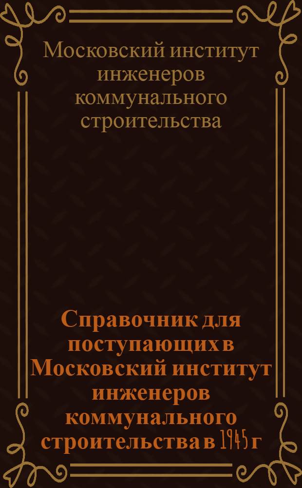 Справочник для поступающих в Московский институт инженеров коммунального строительства в 1945 г.
