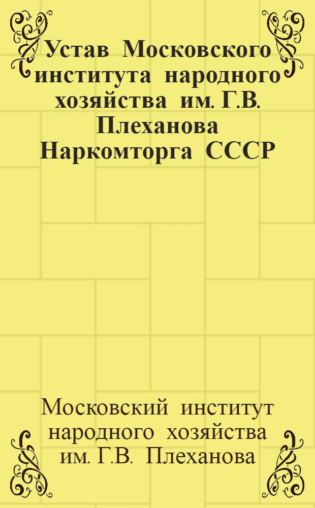 Устав Московского института народного хозяйства им. Г.В. Плеханова Наркомторга СССР : Утв. 16/III 1939 г