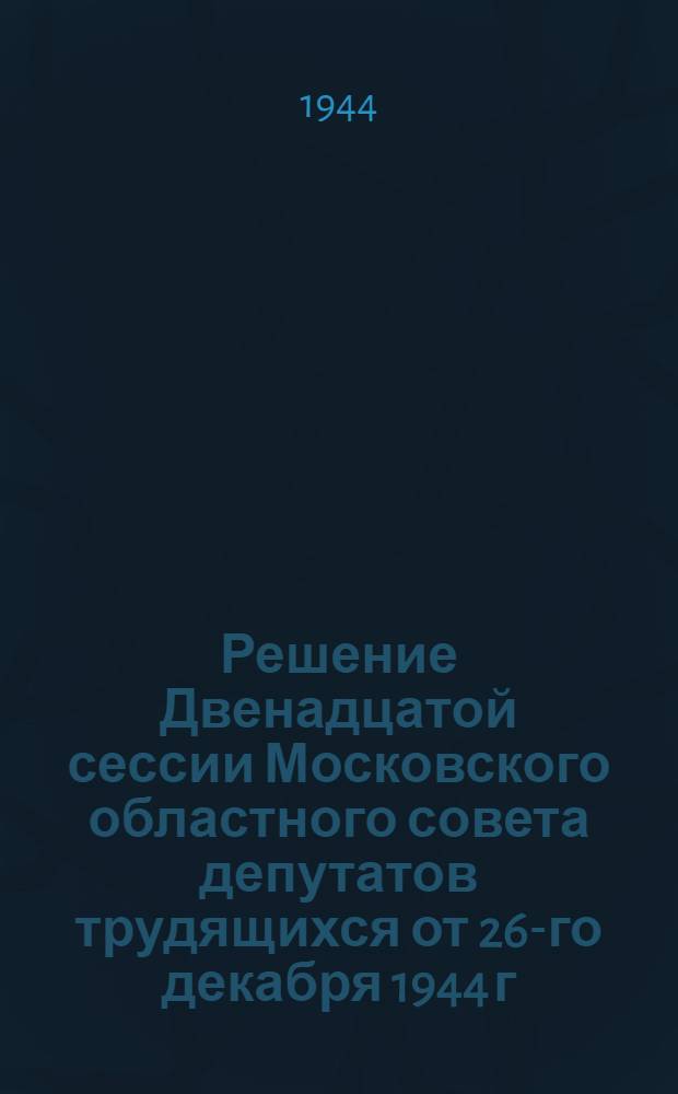 Решение Двенадцатой сессии Московского областного совета депутатов трудящихся от 26-го декабря 1944 г. : О выполнении Указа Президиума Верховного Совета СССР от 8-го июля 1944 года об увеличении государственной помощи беременным женщинам, многодетным и одиноким матерям, усилении охраны материнства и детства : Проект