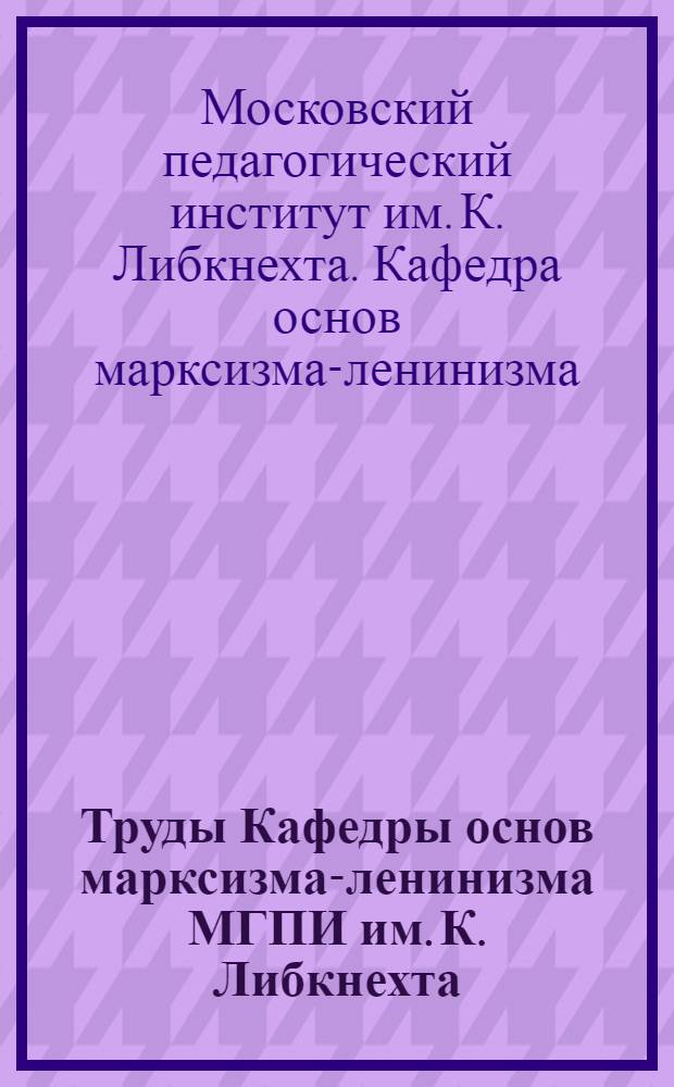 Труды Кафедры основ марксизма-ленинизма МГПИ им. К. Либкнехта : Вып. 1-