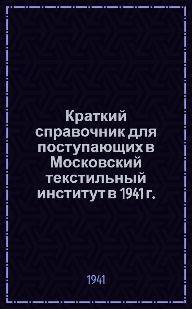 Краткий справочник для поступающих в Московский текстильный институт в 1941 г.