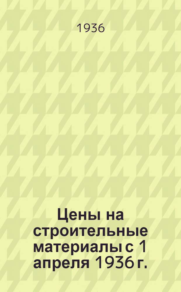 Цены на строительные материалы с 1 апреля 1936 г. : Дополнения к вып. № 1