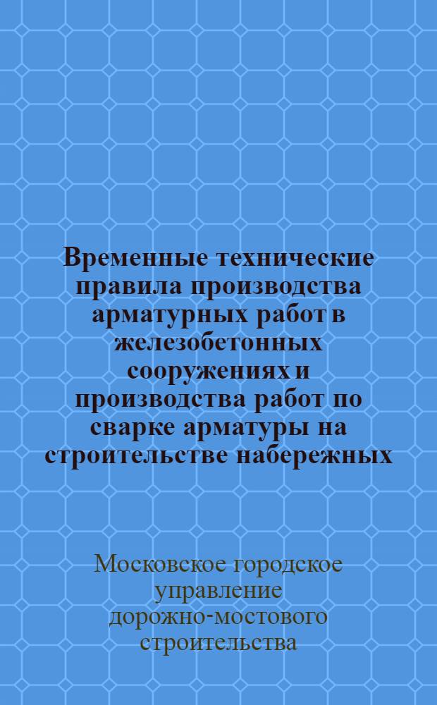 Временные технические правила производства арматурных работ в железобетонных сооружениях и производства работ по сварке арматуры на строительстве набережных, мостов, дорог и водостоков