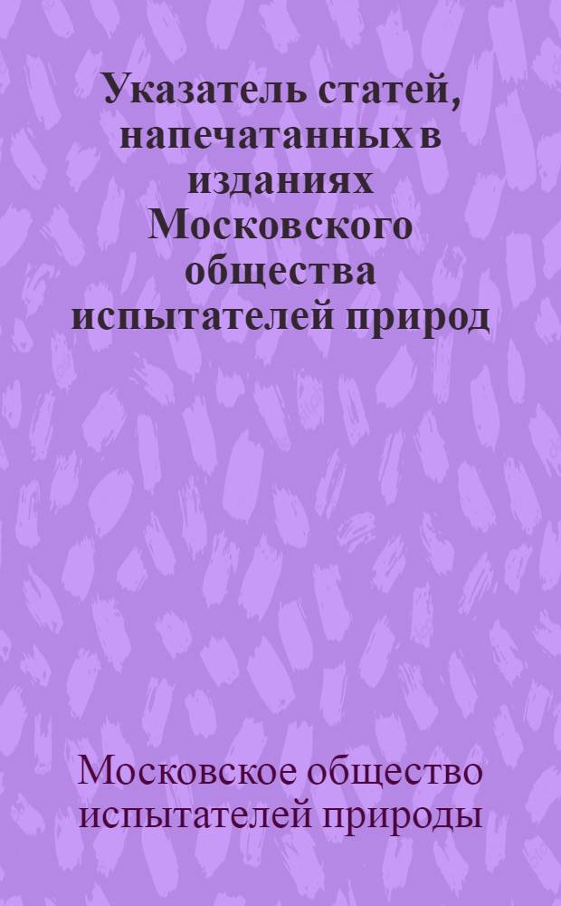 Указатель статей, напечатанных в изданиях Московского общества испытателей природ. (1805-1940)