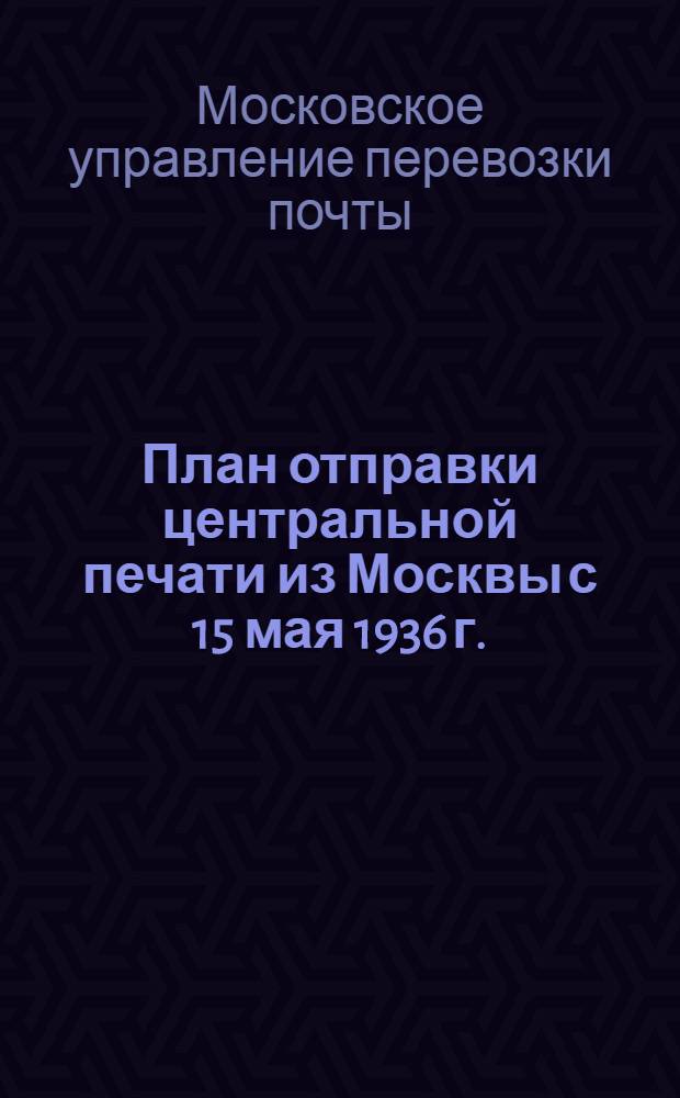 План отправки центральной печати из Москвы с 15 мая 1936 г.