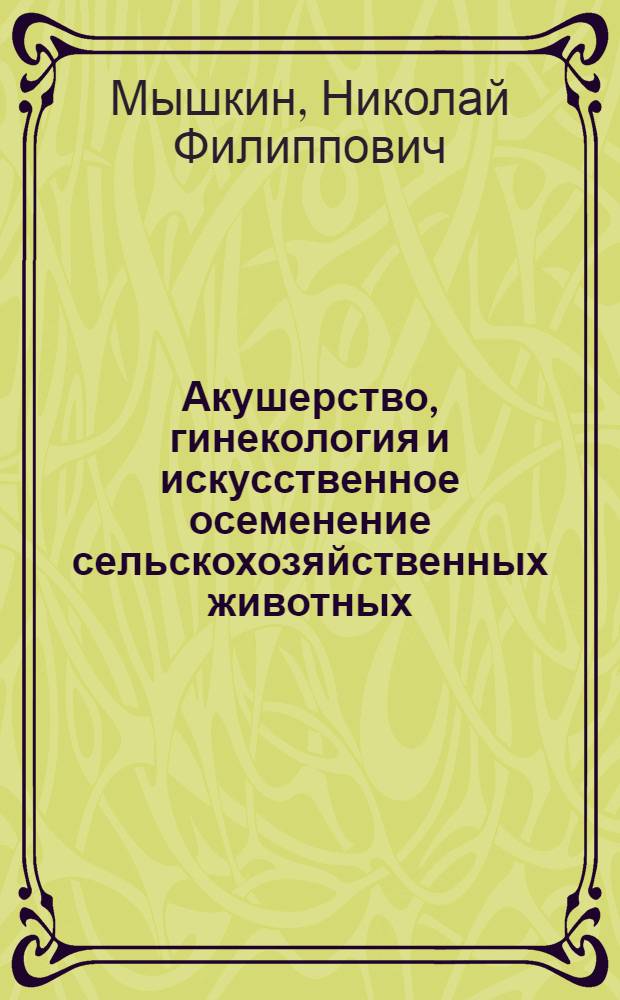 Акушерство, гинекология и искусственное осеменение сельскохозяйственных животных : Ком-том по высш. техн. образ. при ЦИК СССР допущено в качестве учеб. пособия для вет. вузов