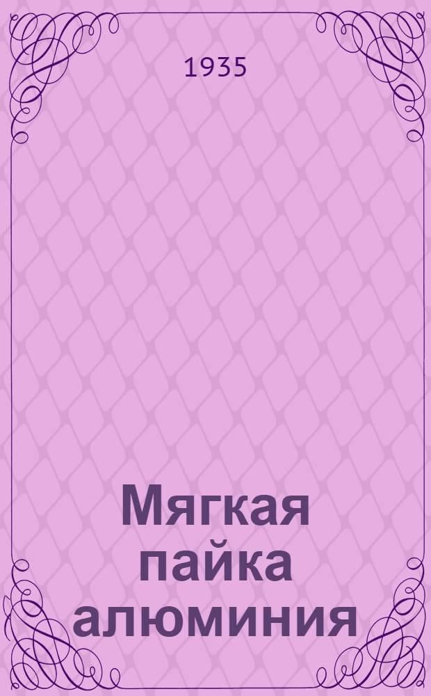 Мягкая пайка алюминия : Из работ Ленингр. ин-та легких металлов