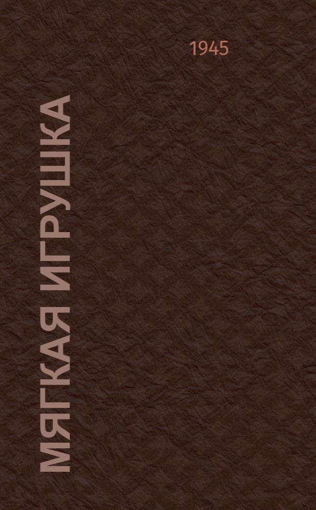 Мягкая игрушка : Краткое руководство : Разработ. Науч.-иссл. ин-том игрушки Наркомпроса РСФСР