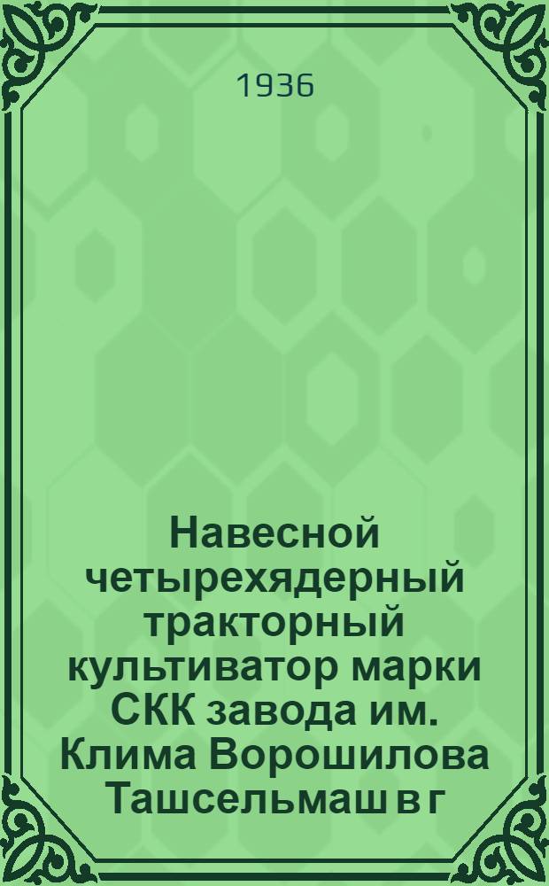 Навесной четырехядерный тракторный культиватор марки СКК завода им. Клима Ворошилова Ташсельмаш в г. Ташкенте : Руководство по сборке, уходу и применению