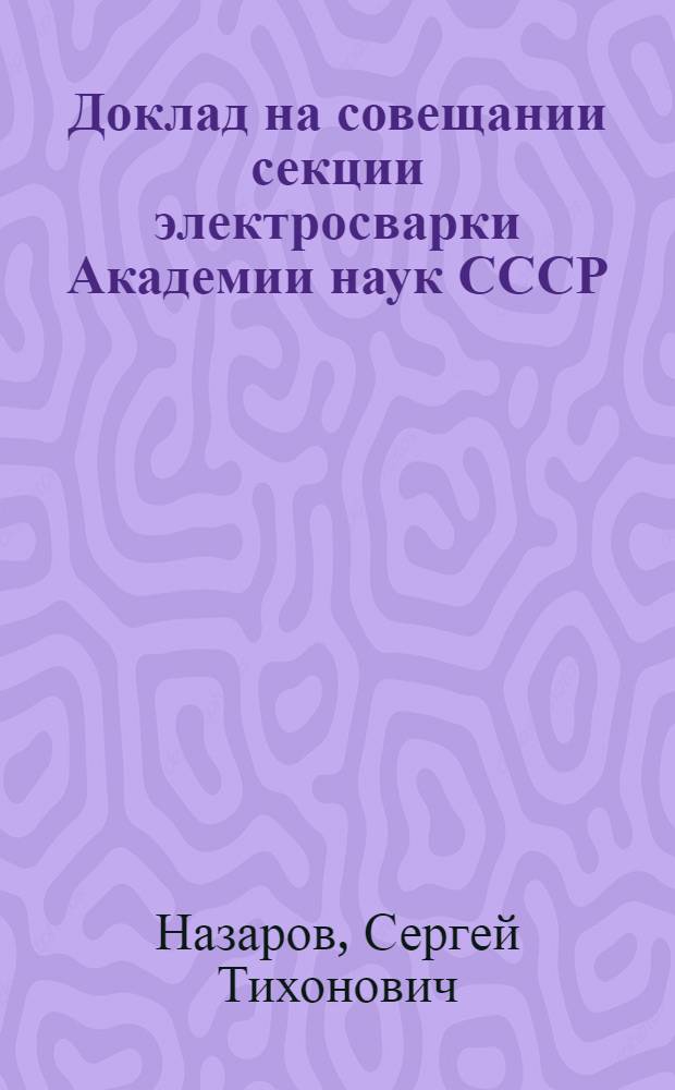 Доклад на совещании секции электросварки Академии наук СССР : 1945 г., март