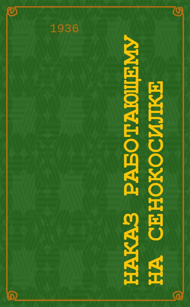 Наказ работающему на сенокосилке : Разработан Краев. слетом стахановцев сельск. хоз-ва