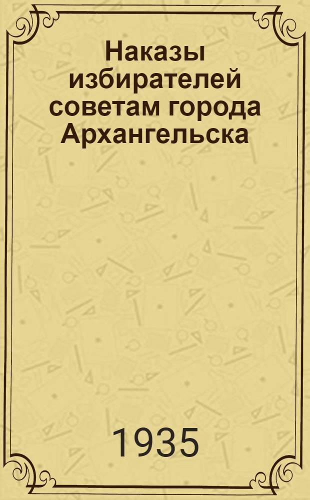 Наказы избирателей советам города Архангельска : (Выборы 1934 г.)