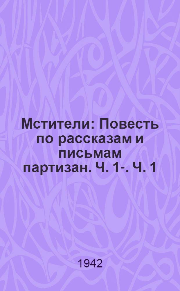 Мстители : Повесть [по рассказам и письмам партизан. Ч. 1]-. [Ч. 1]