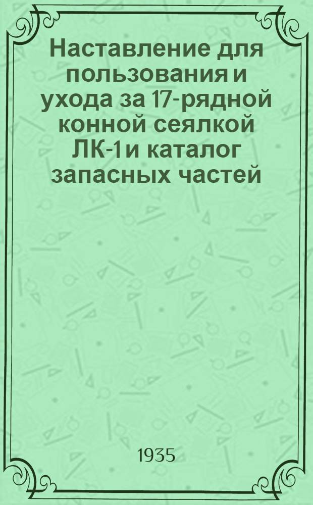 Наставление для пользования и ухода за 17-рядной конной сеялкой ЛК-1 и каталог запасных частей