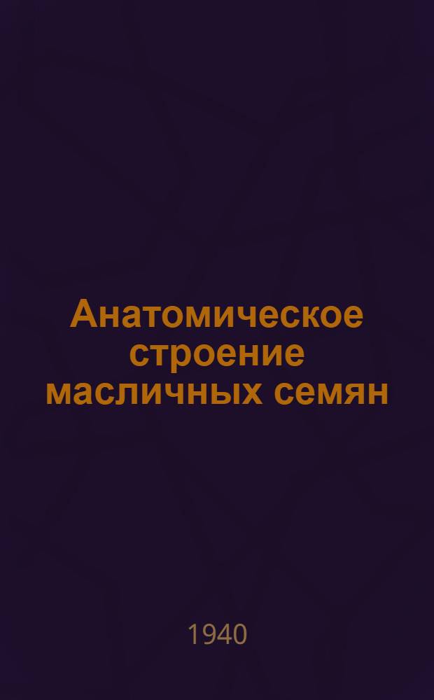 Анатомическое строение масличных семян : Вып. 1-. Вып. 1 : Подсолнечник, хлопчатник, лен, клещевина, соя