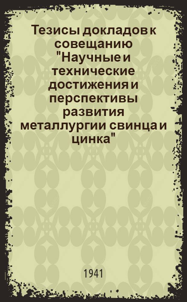 Тезисы докладов к совещанию "Научные и технические достижения и перспективы развития металлургии свинца и цинка" : (Москва, 27-30 янв. 1941 г.)