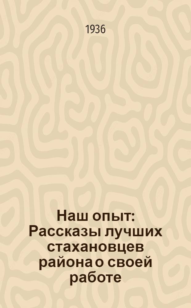 Наш опыт : Рассказы лучших стахановцев района о своей работе