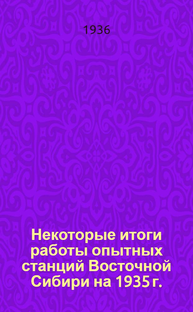Некоторые итоги работы опытных станций Восточной Сибири на 1935 г.