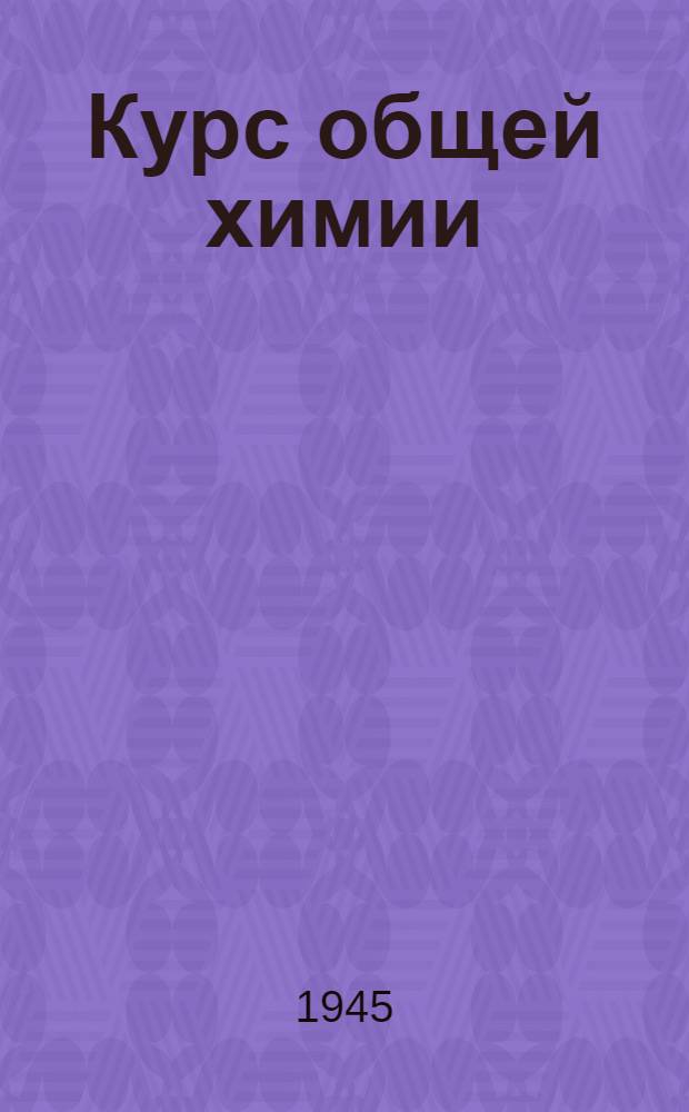 Курс общей химии : Допущ. ВКВШ при СНК СССР в качестве учебника для хим. специальностей высш. учеб. заведений. I-II. 2