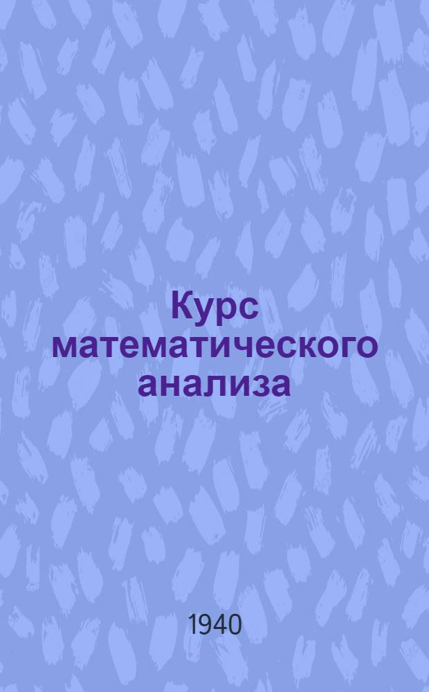 Курс математического анализа : Утв. ВКВШ при СНК СССР в качестве учебника для матем. фак-тов ун-тов и пед. ин-тов. Т. 1-. Т. 1