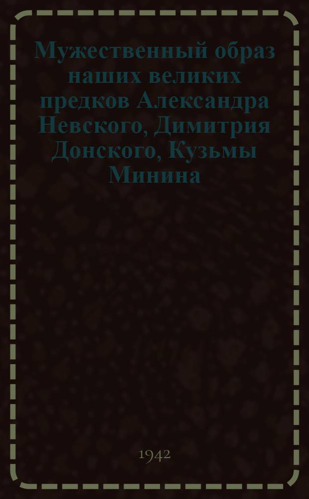 Мужественный образ наших великих предков [Александра Невского, Димитрия Донского, Кузьмы Минина, Димитрия Пожарского, Александра Суворова и Михаила Кутузова]