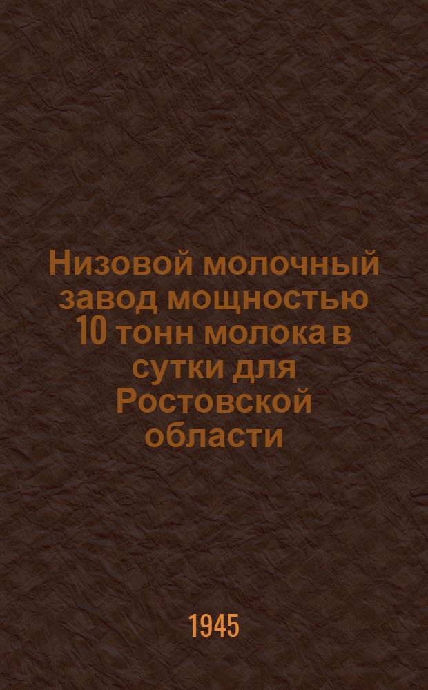 Низовой молочный завод мощностью 10 тонн молока в сутки для Ростовской области : Вариант с кирпичными стенами : Записки и сметы : Утв. 31/VII-1945 г