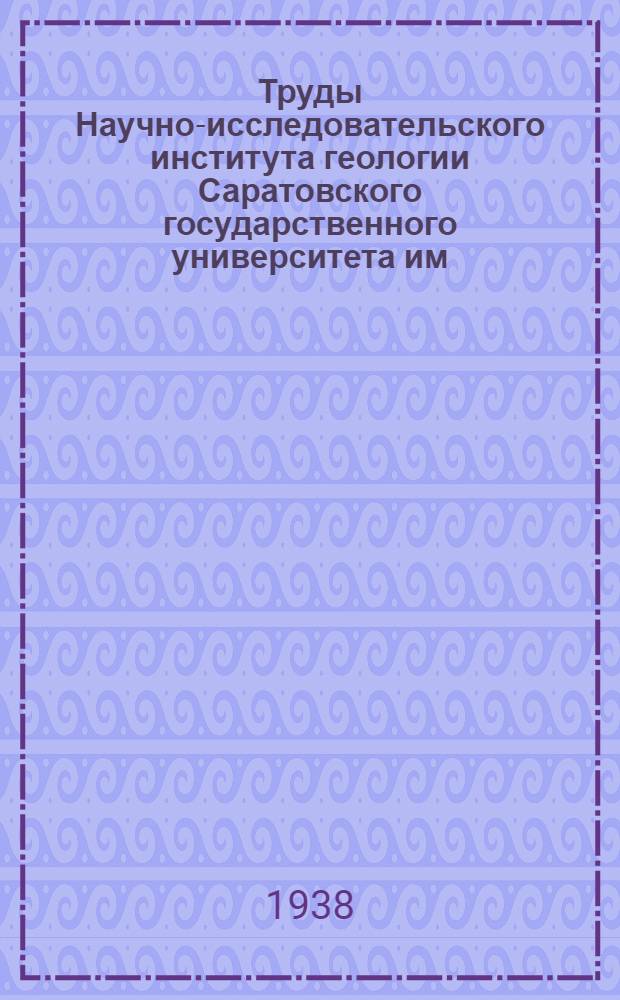 Труды Научно-исследовательского института геологии Саратовского государственного университета им. Н.Г. Чернышевского : Т. 1. Вып. 1 -. Т. 2 : Вып. 2-3