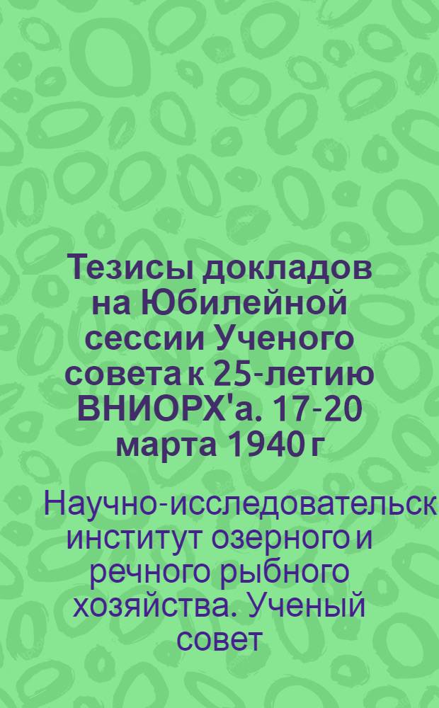 Тезисы докладов на Юбилейной сессии Ученого совета к 25-летию ВНИОРХ'а. 17-20 марта 1940 г.