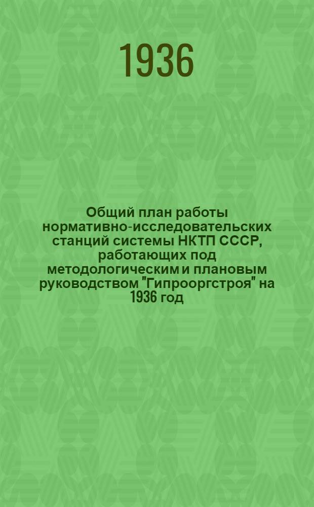 Общий план работы нормативно-исследовательских станций системы НКТП СССР, работающих под методологическим и плановым руководством "Гипрооргстроя" на 1936 год