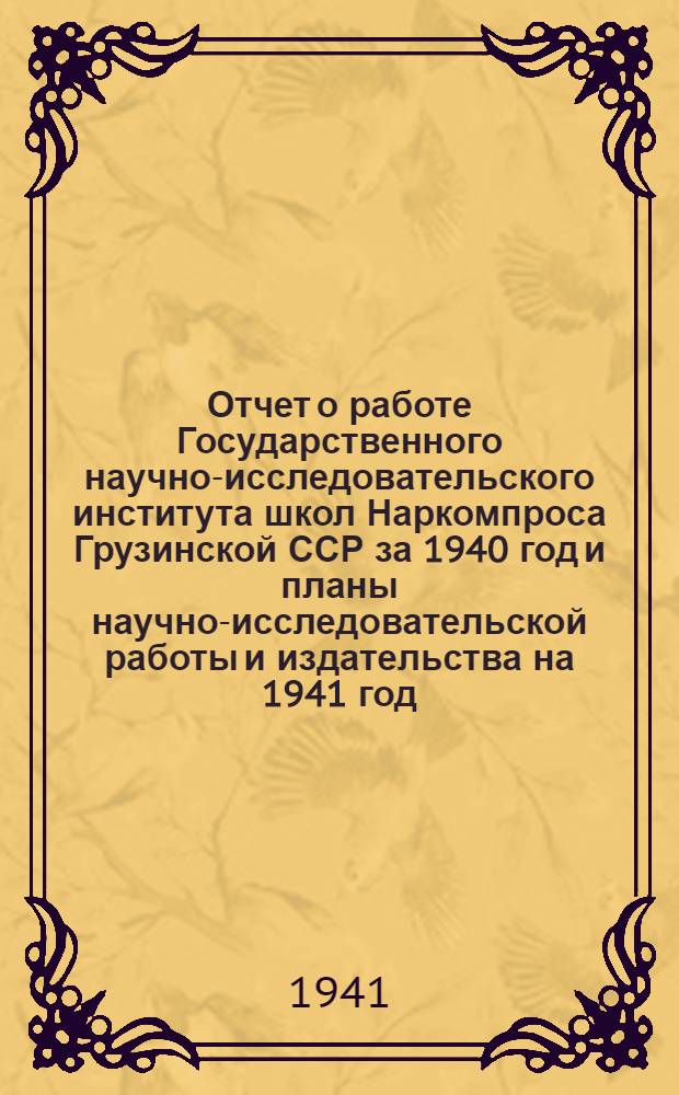 Отчет о работе Государственного научно-исследовательского института школ Наркомпроса Грузинской ССР за 1940 год и планы научно-исследовательской работы и издательства на 1941 год
