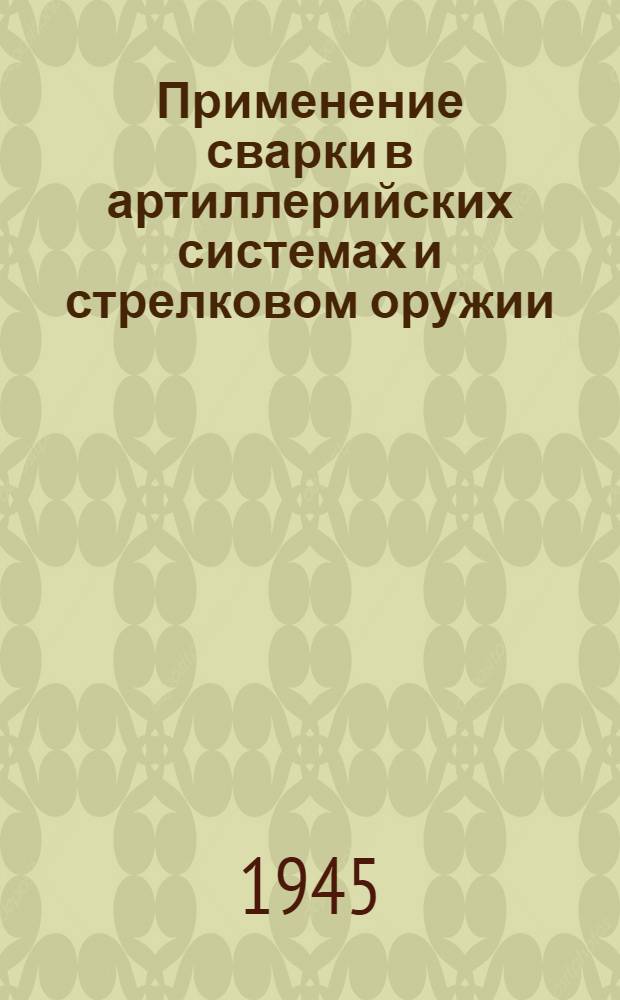 Применение сварки в артиллерийских системах и стрелковом оружии : Ч. I-. Ч. 1