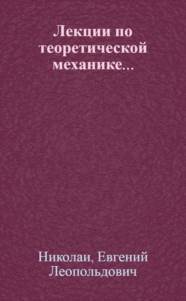 Лекции по теоретической механике ... : Допущено в качестве учеб. пособия к переизд. в 1935 г. Ком-том по высш. техн. образ. при ЦИК СССР.Ч. 1 -