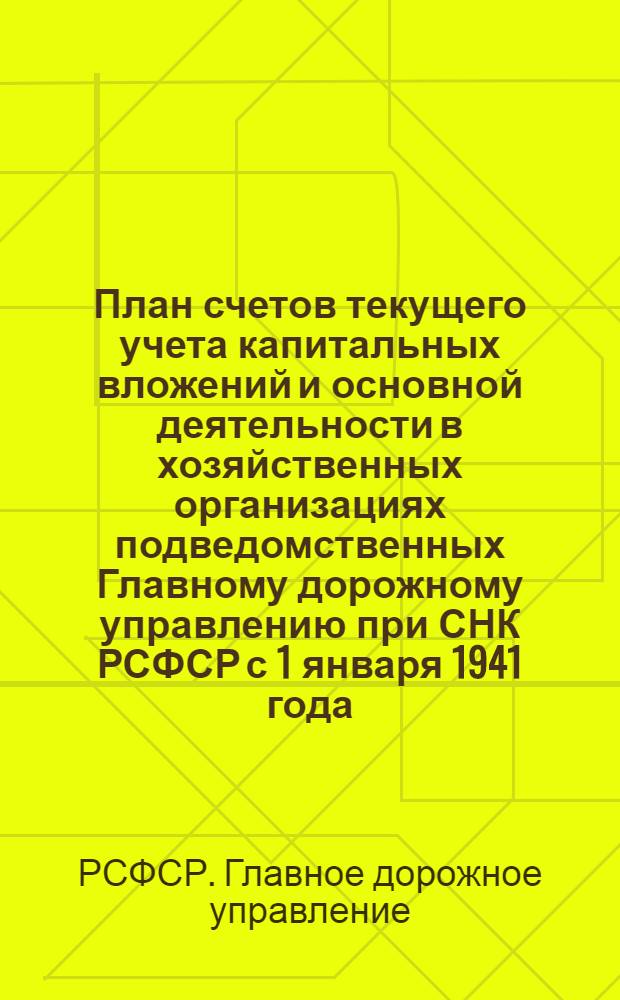 План счетов текущего учета капитальных вложений и основной деятельности в хозяйственных организациях подведомственных Главному дорожному управлению при СНК РСФСР с 1 января 1941 года