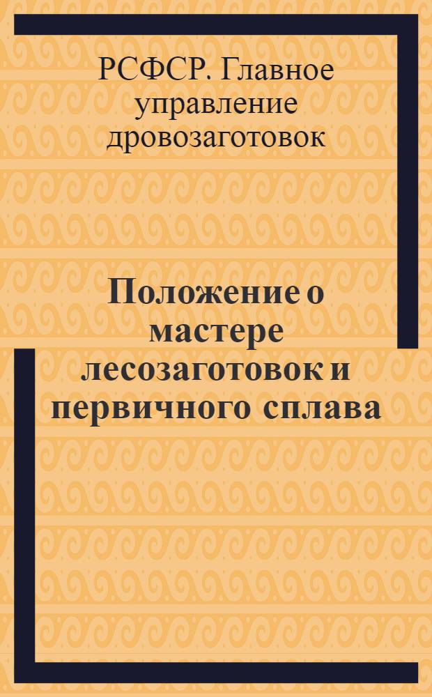 Положение о мастере лесозаготовок и первичного сплава : Прил. к приказу по Наркомлесу СССР № 647 от 30-го июля 1943 г