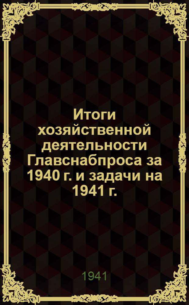 Итоги хозяйственной деятельности Главснабпроса за 1940 г. и задачи на 1941 г.: (Резолюция актива работников предприятий Главснабпроса 20-21 марта 1941 г.); Ко всем работникам предприятий Главснабпроса: (Обращение Главснабпроса и ЦК Проф. союза работников книжной торговли) / Наркомпрос РСФСР. Главснабпрос
