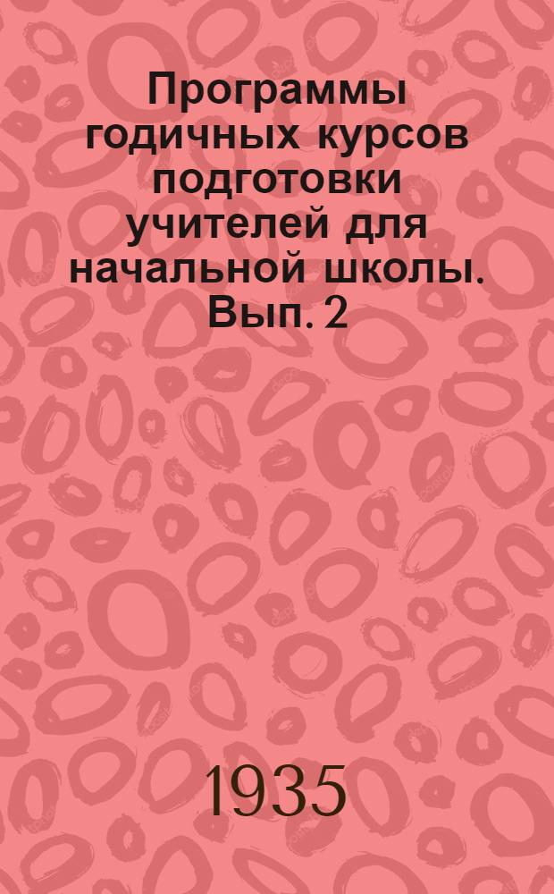 Программы годичных курсов подготовки учителей для начальной школы. Вып. 2 : Декабрь 1935 г.