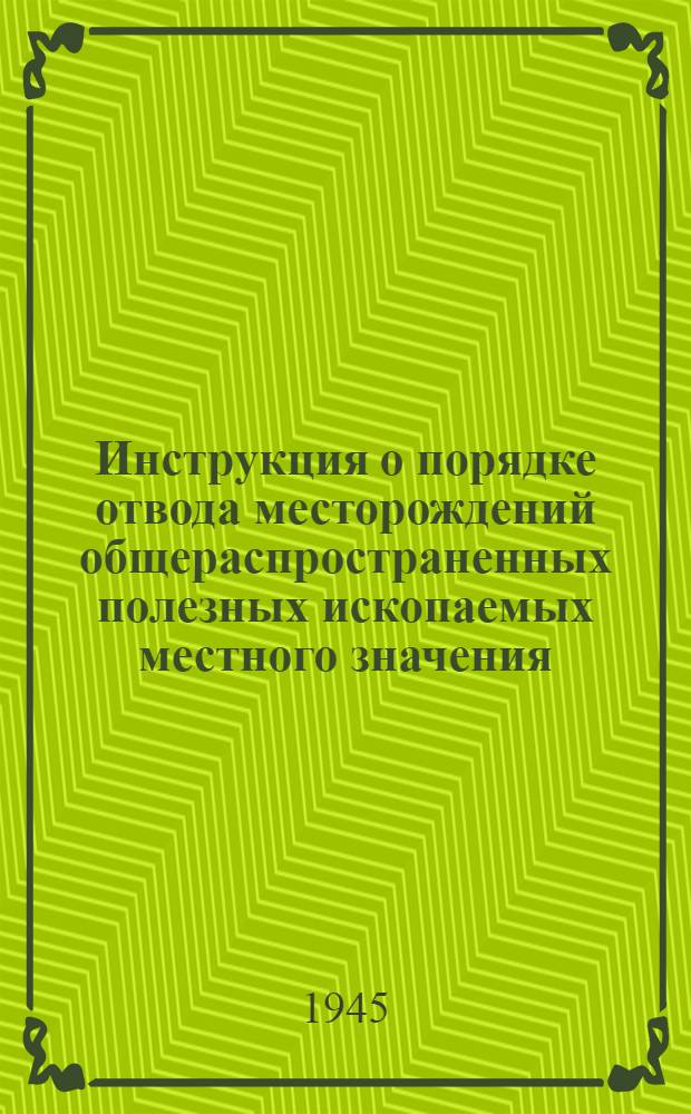 Инструкция о порядке отвода месторождений общераспространенных полезных ископаемых местного значения: Утв. СНК РСФСР 16-го сент. 1944 г.; Директивное письмо Государственной горно-технической инспекции при СНК РСФСР и Главого дорожного управления при СНК РСФСР о применении инструкции