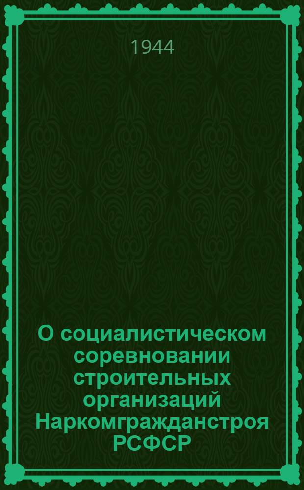 О социалистическом соревновании строительных организаций Наркомгражданстроя РСФСР : Приказ Нар. ком. жил.-гражд. строит-ва РСФСР от 27-го июня 1944 г. № 135, условия соц. соревнования и порядок представления данных по итогам