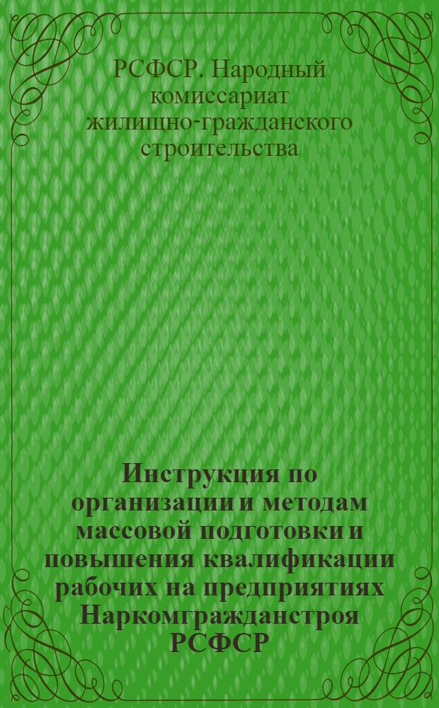 Инструкция по организации и методам массовой подготовки и повышения квалификации рабочих на предприятиях Наркомгражданстроя РСФСР : Утв. 1-го ноября 1944 г.