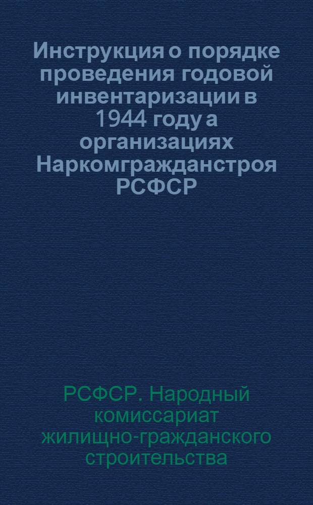 Инструкция о порядке проведения годовой инвентаризации в 1944 году [а организациях Наркомгражданстроя РСФСР] : (Приказ № 308 от 22 авг. 1944 г.)