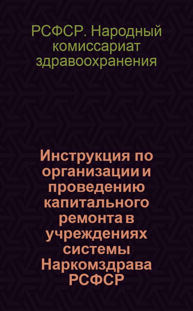 Инструкция по организации и проведению капитального ремонта в учреждениях системы Наркомздрава РСФСР : Утв. 24-го июля 1944 г.