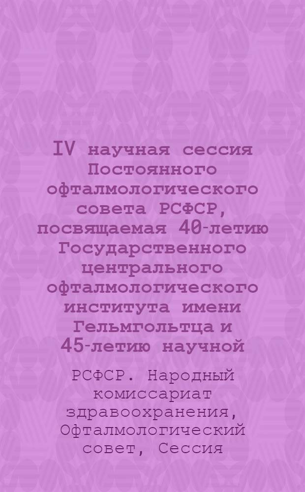 IV научная сессия Постоянного офталмологического совета РСФСР, посвящаемая 40-летию Государственного центрального офталмологического института имени Гельмгольтца и 45-летию научной, врачебной, педагогической и общественной деятельности заслуженного деятеля науки академика Михаила Иосифовича Авербах : Программа, тезисы и авторефераты : 1-6 II 1941